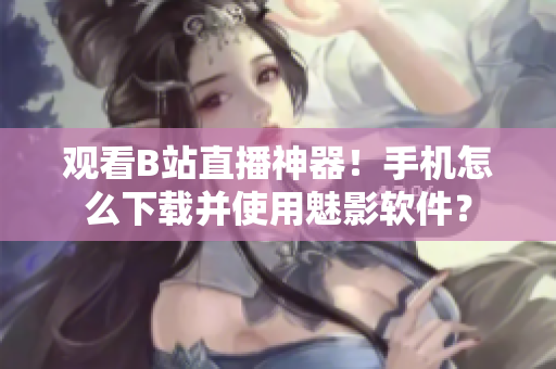觀看B站直播神器！手機(jī)怎么下載并使用魅影軟件？