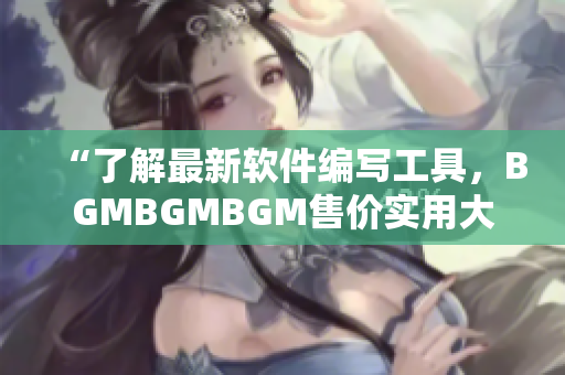 “了解最新軟件編寫工具，BGMBGMBGM售價(jià)實(shí)用大揭秘！”