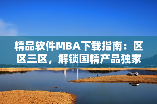 精品軟件MBA下載指南：區(qū)區(qū)三區(qū)，解鎖國精產(chǎn)品獨家技術(shù) ！