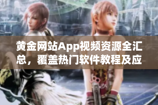 黃金網(wǎng)站App視頻資源全匯總，覆蓋熱門軟件教程及應(yīng)用推薦