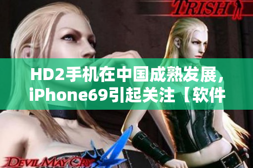 HD2手機在中國成熟發(fā)展，iPhone69引起關(guān)注【軟件相關(guān)】