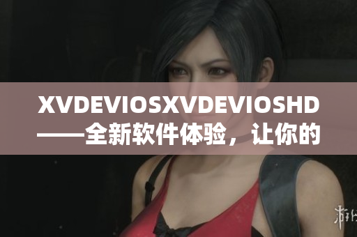 XVDEVIOSXVDEVIOSHD——全新軟件體驗，讓你的生活更便捷
