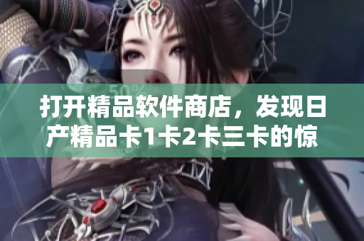 打開精品軟件商店，發(fā)現(xiàn)日產(chǎn)精品卡1卡2卡三卡的驚喜價格