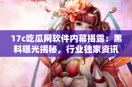 17c吃瓜網(wǎng)軟件內(nèi)幕揭露：黑料曝光揭秘，行業(yè)獨(dú)家資訊全面解析