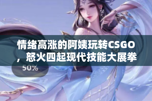 情緒高漲的阿姨玩轉(zhuǎn)CSGO，怒火四起現(xiàn)代技能大展拳腳