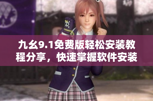 九幺9.1免費(fèi)版輕松安裝教程分享，快速掌握軟件安裝技巧
