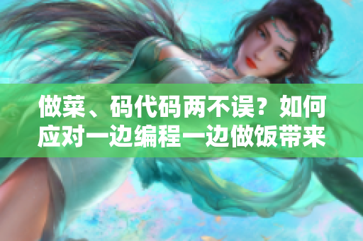 做菜、碼代碼兩不誤？如何應(yīng)對一邊編程一邊做飯帶來的挑戰(zhàn)？