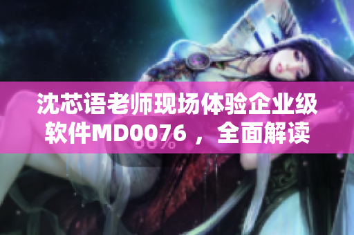 沈芯語老師現(xiàn)場體驗(yàn)企業(yè)級(jí)軟件MD0076 ，全面解讀使用實(shí)況