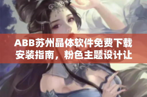 ABB蘇州晶體軟件免費下載安裝指南，粉色主題設計讓你工作更高效