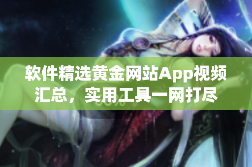 軟件精選黃金網(wǎng)站App視頻匯總，實用工具一網(wǎng)打盡