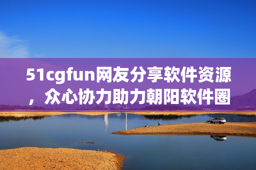 51cgfun網(wǎng)友分享軟件資源，眾心協(xié)力助力朝陽軟件圈