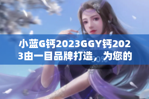 小藍(lán)G鈣2023GGY鈣2023由一目品牌打造，為您的軟件工程保駕護(hù)航