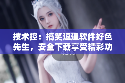 技術(shù)控：搞笑逗逼軟件好色先生，安全下載享受精彩功能