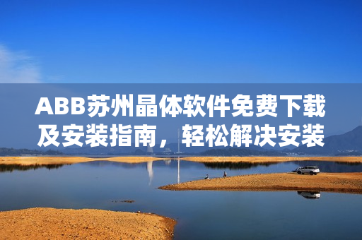 ABB蘇州晶體軟件免費(fèi)下載及安裝指南，輕松解決安裝問題