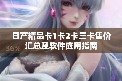 日產(chǎn)精品卡1卡2卡三卡售價匯總及軟件應用指南
