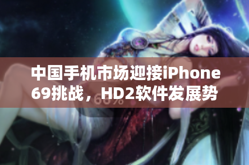 中國手機(jī)市場迎接iPhone69挑戰(zhàn)，HD2軟件發(fā)展勢不可擋