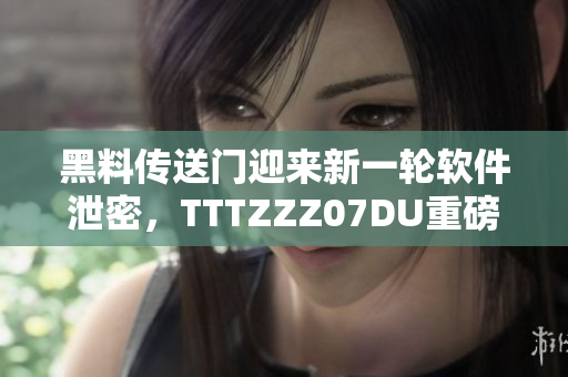 黑料傳送門迎來新一輪軟件泄密，TTTZZZ07DU重磅揭秘勁爆內(nèi)幕