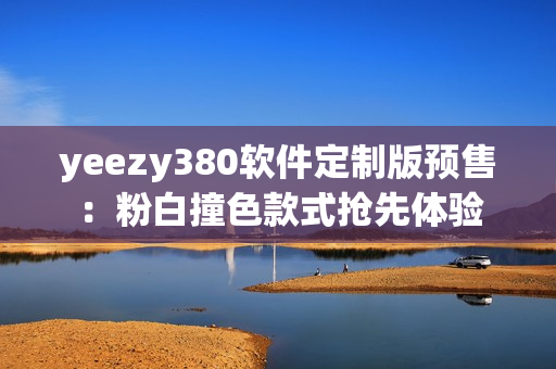 yeezy380軟件定制版預售：粉白撞色款式搶先體驗
