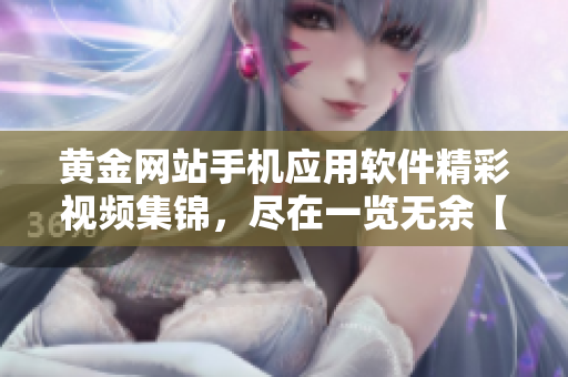 黃金網(wǎng)站手機應用軟件精彩視頻集錦，盡在一覽無余【優(yōu)質(zhì)內(nèi)容匯總】