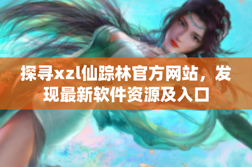 探尋xzl仙蹤林官方網(wǎng)站，發(fā)現(xiàn)最新軟件資源及入口
