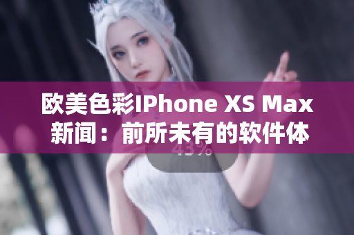 歐美色彩IPhone XS Max 新聞：前所未有的軟件體驗(yàn)