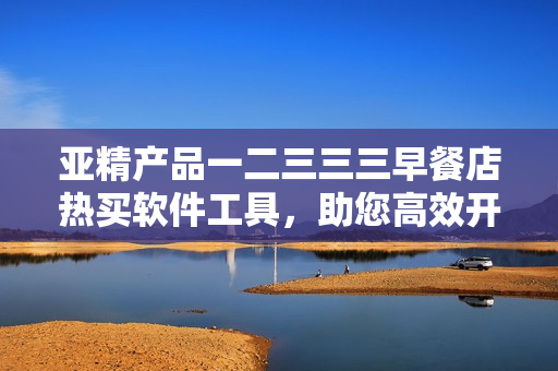 亞精產(chǎn)品一二三三三早餐店熱買軟件工具，助您高效開店管理