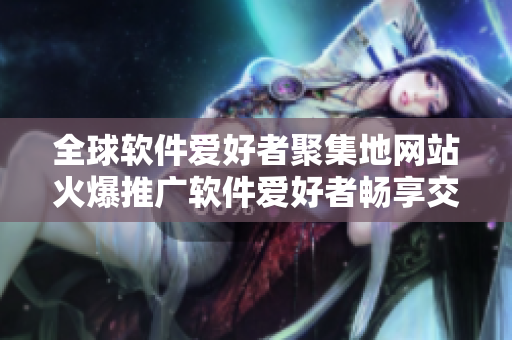 全球軟件愛好者聚集地網站火爆推廣軟件愛好者暢享交流樂園!