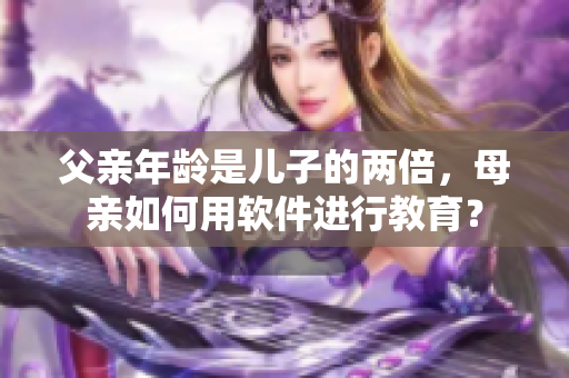 父親年齡是兒子的兩倍，母親如何用軟件進(jìn)行教育？