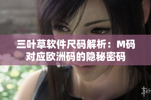 三葉草軟件尺碼解析：M碼對應(yīng)歐洲碼的隱秘密碼