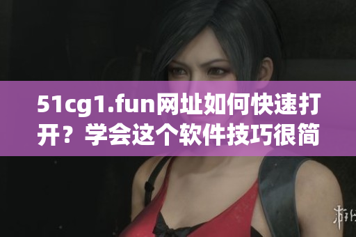 51cg1.fun網(wǎng)址如何快速打開(kāi)？學(xué)會(huì)這個(gè)軟件技巧很簡(jiǎn)單。