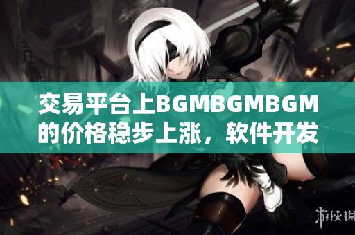 交易平臺(tái)上BGMBGMBGM的價(jià)格穩(wěn)步上漲，軟件開發(fā)者需謹(jǐn)慎預(yù)算成本
