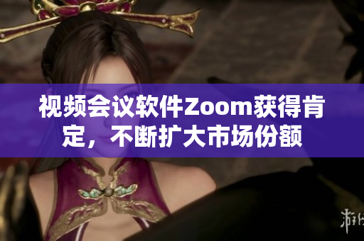 視頻會(huì)議軟件Zoom獲得肯定，不斷擴(kuò)大市場(chǎng)份額