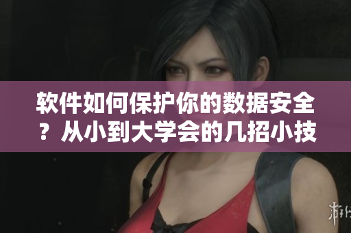 軟件如何保護(hù)你的數(shù)據(jù)安全？從小到大學(xué)會(huì)的幾招小技巧