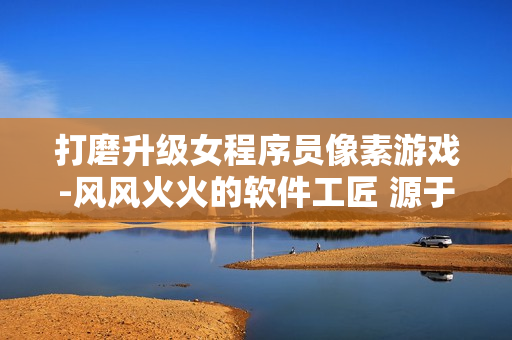 打磨升級(jí)女程序員像素游戲-風(fēng)風(fēng)火火的軟件工匠 源于桃子移植調(diào)養(yǎng)