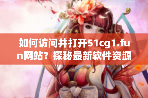 如何訪問并打開51cg1.fun網(wǎng)站？探秘最新軟件資源分享平臺(tái)