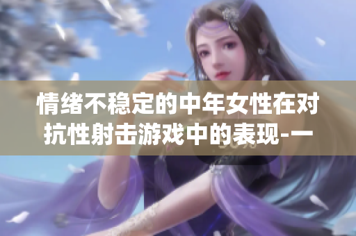 情緒不穩(wěn)定的中年女性在對抗性射擊游戲中的表現(xiàn)-一個關于csgo的討論