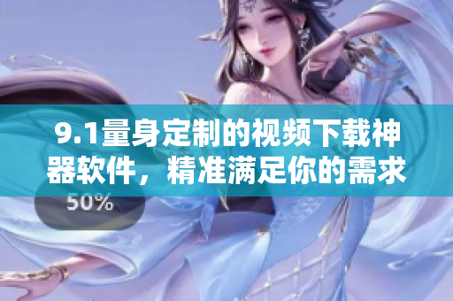 9.1量身定制的視頻下載神器軟件，精準(zhǔn)滿足你的需求