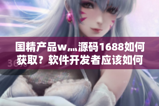 國精產(chǎn)品w灬源碼1688如何獲??？軟件開發(fā)者應(yīng)該如何自己找源碼？