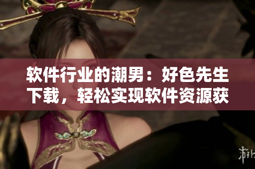 軟件行業(yè)的潮男：好色先生下載，輕松實現(xiàn)軟件資源獲取