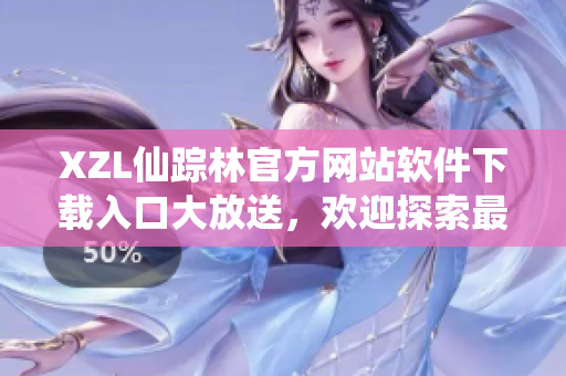 XZL仙蹤林官方網(wǎng)站軟件下載入口大放送，歡迎探索最新科技妙用
