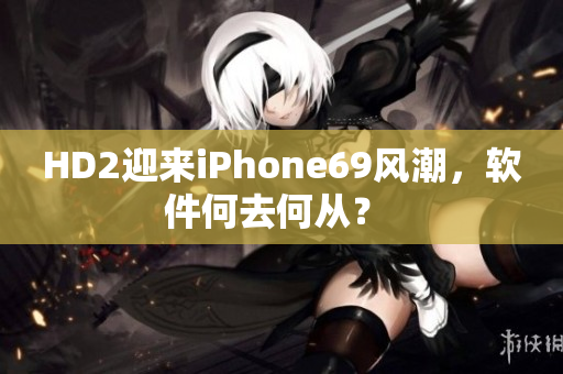 HD2迎來iPhone69風潮，軟件何去何從？ 
