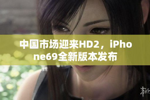 中國市場迎來HD2，iPhone69全新版本發(fā)布