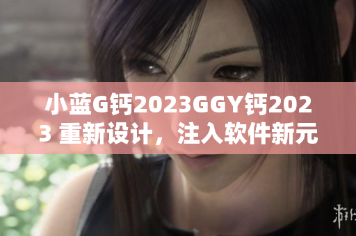 小藍(lán)G鈣2023GGY鈣2023 重新設(shè)計(jì)，注入軟件新元素