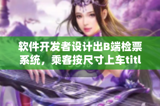軟件開發(fā)者設(shè)計(jì)出B端檢票系統(tǒng)，乘客按尺寸上車title