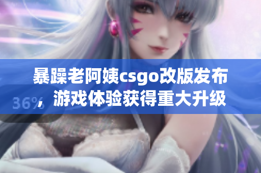 暴躁老阿姨csgo改版發(fā)布，游戲體驗(yàn)獲得重大升級(jí)