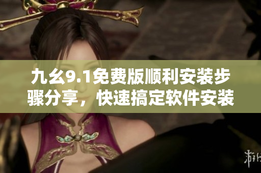 九幺9.1免費(fèi)版順利安裝步驟分享，快速搞定軟件安裝流程