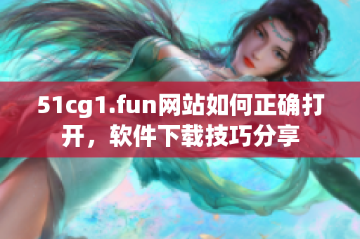 51cg1.fun網(wǎng)站如何正確打開(kāi)，軟件下載技巧分享