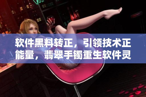 軟件黑料轉(zhuǎn)正，引領(lǐng)技術(shù)正能量，翡翠手鐲重生軟件靈魂