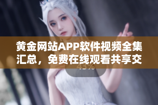 黃金網(wǎng)站APP軟件視頻全集匯總，免費在線觀看共享交流