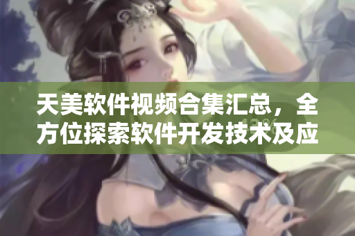 天美軟件視頻合集匯總，全方位探索軟件開發(fā)技術(shù)及應(yīng)用案例